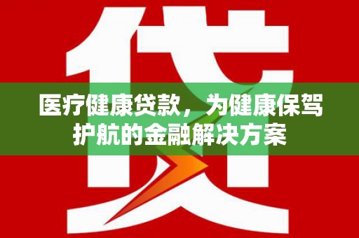 凤台医疗健康贷款，为健康保驾护航的金融解决方案