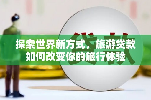 凤台探索世界新方式，旅游贷款如何改变你的旅行体验