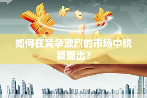 凤台如何在竞争激烈的市场中脱颖而出？