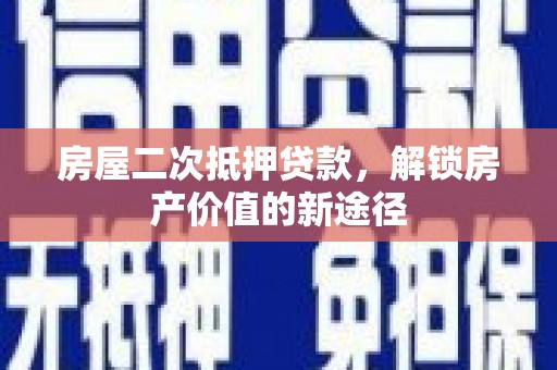 凤台房屋二次抵押贷款，解锁房产价值的新途径